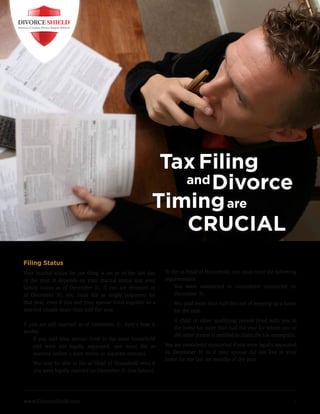 Tax Filing
                                                                  and Divorce
                                                               Timing are
                                                                  CRUCIAL
Filing Status
Your	marital	status	for	tax	filing	is	set	as	of	the	last	day	        To	file	as	Head	of	Household,	you	must	meet	the	following	
of	 the	 year.	 It	 depends	 on	 your	 marital	 status	 and	 your	   requirements:	
family	 status	 as	 of	 December	 31.	 If	 you	 are	 divorced	 as	   ·	 You	 were	 unmarried	 or	 considered	 unmarried	 on	
of	 December	 31,	 you	 must	 file	 as	 single	 taxpayers	 for	           December	31.
that	year,	even	if	you	and	your	spouse	lived	together	as	a	          ·	 You	paid	more	than	half	the	cost	of	keeping	up	a	home	
married	couple	more	than	half	the	year.	                                for	the	year.
                                                                     ·	 A	child	or	other	qualifying	person	lived	with	you	in	
If	you	are	still	married	as	of	December	31,	here’s	how	it	
                                                                        the	home	for	more	than	half	the	year	for	whom	you	or	
works:	
                                                                        the	other	parent	is	entitled	to	claim	the	tax	exemption.
·	 If	you	and	your	spouse	lived	in	the	same	household	
     and	 were	 not	 legally	 separated,	 you	 must	 file	 as	       You	are	considered	unmarried	if	you	were	legally	separated	
     married	(either	a	joint	return	or	separate	returns).            on	 December	 31	 or	 if	 your	 spouse	 did	 not	 live	 in	 your	
                                                                     home	for	the	last	six	months	of	the	year.	
·	 You	may	be	able	to	file	as	Head	of	Household	even	if	
   you	were	legally	married	on	December	31	(see	below).




www.DivorceShield.com	                                                                                                             1
 