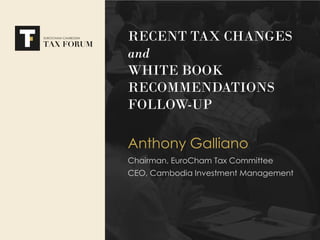 RECENT TAX CHANGES
and
WHITE BOOK
RECOMMENDATIONS
FOLLOW-UP
Anthony Galliano
Chairman, EuroCham Tax Committee
CEO, Cambodia Investment Management
 