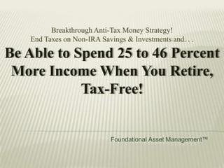 Breakthrough Anti-Tax Money Strategy! End Taxes on Non-IRA Savings & Investments and. . . Be Able to Spend 25 to 46 Percent More Income When You Retire, Tax-Free! Foundational Asset Management™ 