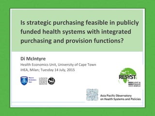 Is strategic purchasing feasible in publicly
funded health systems with integrated
purchasing and provision functions?
Di McIntyre
Health Economics Unit, University of Cape Town
iHEA, Milan; Tuesday 14 July, 2015
 