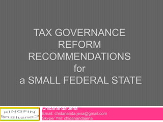 TAX GOVERNANCE
REFORM
RECOMMENDATIONS
for
a SMALL FEDERAL STATE
Chidananda Jena
Email: chidananda.jena@gmail.com
Skype/ YM: chidanandajena
 