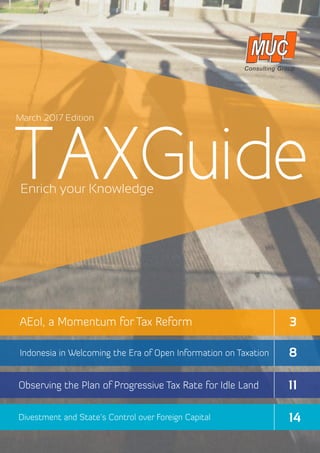 TAXGuideEnrich your Knowledge
Divestment and State’s Control over Foreign Capital
Observing the Plan of Progressive Tax Rate for Idle Land
AEoI, a Momentum for Tax Reform
Indonesia in Welcoming the Era of Open Information on Taxation
March 2017 Edition
3
8
11	
14
 