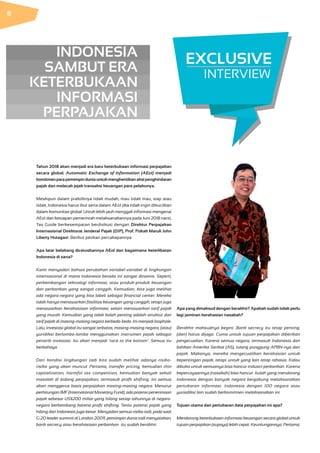 EXCLUSIVE
INTERVIEW
INDONESIA
SAMBUT ERA
KETERBUKAAN
INFORMASI
PERPAJAKAN
Tahun 2018 akan menjadi era baru keterbukaan informasi perpajakan
secara global. Automatic Exchange of Information (AEoI) menjadi
komitmenparapemimpinduniauntukmenghentikanaksipenghindaran
pajak dan melacak jejak transaksi keuangan para pelakunya.
Meskipun dalam praktiknya tidak mudah, mau tidak mau, siap atau
tidak, Indonesia harus ikut serta dalam AEoI jika tidak ingin dikucilkan
dalam komunitas global. Untuk lebih jauh menggali informasi mengenai
AEoI dan kesiapan pemerintah melaksanakannya pada Juni 2018 nanti,
Tax Guide berkesempatan berdiskusi dengan Direktur Perpajakan
Internasional Direktorat Jenderal Pajak (DJP), Prof. Poltak Maruli John
Liberty Hutagaol. Berikut petikan percakapannya:
Apa latar belakang dicetuskannya AEoI dan bagaimana keterlibatan
Indonesia di sana?
Kami menyadari bahwa perubahan variabel-variabel di lingkungan
internasional di mana Indonesia berada ini sangat dinamis. Seperti,
perkembangan teknologi informasi, atau produk-produk keuangan
dan perbankan yang sangat canggih. Kemudian, kita juga melihat
ada negara-negara yang kita labeli sebagai financial center. Mereka
tidak hanya menawarkan fasilitas keuangan yang canggih, tetapi juga
menawarkan kerahasiaan informasi, selain menawarkan tarif pajak
yang murah. Kemudian yang tidak kalah penting adalah struktur dan
tarif pajak di masing-masing negara berbeda-beda. Ini menjadi loophole.
Lalu, investasi global itu sangat terbatas, masing-masing negara, (atau)
yuridiksi berlomba-lomba menggunakan instrumen pajak sebagai
penarik investasi. Itu akan menjadi ‘race to the bottom’. Semua itu
berbahaya.
Dari kondisi lingkungan tadi kita sudah melihat adanya risiko-
risiko yang akan muncul. Pertama, transfer pricing, kemudian thin
capitalization, harmful tax competition, kemudian banyak sekali
masalah di bidang perpajakan, termasuk profit shifting. Ini semua
akan menggerus basis perpajakan masing-masing negara. Menurut
perhitungan IMF (International Monetary Fund), ada potensi penerimaan
pajak sebesar US$200 miliar yang hilang setiap tahunnya di negara-
negara berkembang karena profit shifting. Tentu potensi pajak yang
hilang dari Indonesia juga besar. Menyadari semua risiko tadi, pada saat
G-20 leader summit di London 2009, pemimpin dunia tadi menyatakan,
bank secrecy atau kerahasiaan perbankan itu sudah berakhir.
Apa yang dimaksud dengan berakhir? Apakah sudah tidak perlu
lagi jaminan kerahasian nasabah?
Berakhir maksudnya begini. Bank secrecy itu tetap penting,
(dan) harus dijaga. Cuma untuk tujuan perpajakan diberikan
pengecualian. Karena semua negara, termasuk Indonesia dan
bahkan Amerika Serikat (AS), tulang punggung APBN-nya dari
pajak. Makanya, mereka mengecualikan kerahasian untuk
kepentingan pajak, tetapi untuk yang lain tetap rahasia. Kalau
dibuka untuk semuanya bisa hancur industri perbankan. Karena
kepercayaannya (nasabah) bisa hancur. Itulah yang mendorong
Indonesia dengan banyak negara bergabung melaksanakan
pertukaran informasi. Indonesia dengan 100 negara atau
yurisdiksi lain sudah berkomitmen melaksanakan ini.
Tujuan utama dari pertukaran data perpajakan ini apa?
Mendorong keterbukaan informasi keuangan secara global untuk
tujuan perpajakan (supaya) lebih cepat. Keuntungannya: Pertama,
8
 