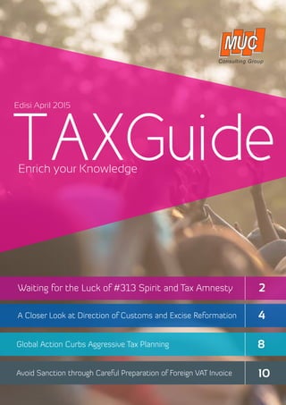 TAXGuideEnrich your Knowledge
Avoid Sanction through Careful Preparation of Foreign VAT Invoice
Global Action Curbs Aggressive Tax Planning
Waiting for the Luck of #313 Spirit and Tax Amnesty
A Closer Look at Direction of Customs and Excise Reformation
Edisi April 2015
2
4
8	
10
 