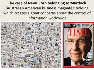 The case of News Corp belonging to Murdoch
(Australian American business magnate): holding
which creates a great concerns about the control of
information worldwide
 