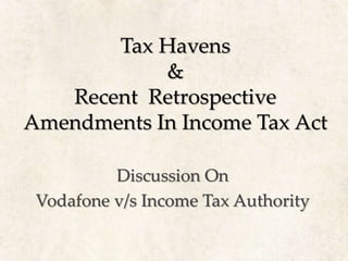 Tax Havens
&
Recent Retrospective
Amendments In Income Tax Act
Discussion On
Vodafone v/s Income Tax Authority
 