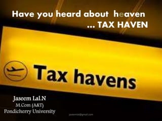 Have you heard about heaven 
… TAX HAVEN 
Jaseem Lal.N 
M.Com (A&T) 
Pondicherry University jaseemlal@gmail.com 
 