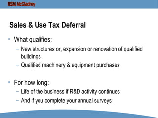 Sales & Use Tax Deferral What qualifies: New structures or, expansion or renovation of qualified buildings Qualified machinery & equipment purchases For how long: Life of the business if R&D activity continues And if you complete your annual surveys 