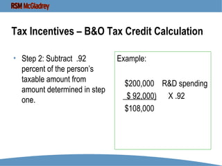 Tax Incentives – B&O Tax Credit Calculation Step 2: Subtract  .92 percent of the person’s taxable amount from amount determined in step one. Example: $200,000  R&D spending $ 92,000)   X .92 $108,000 
