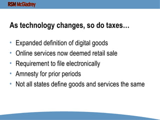 As technology changes, so do taxes… Expanded definition of digital goods Online services now deemed retail sale Requirement to file electronically Amnesty for prior periods Not all states define goods and services the same 