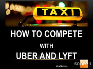 HOW TO COMPETE
WITH
UBER AND LYFT
Alex Bakman
 