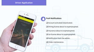 Push Notifications
 Account activated/ deactivated.
Driver Application
 Driving license about to expire/expired.
 Insurance about to expire/expired.
 Car license about to expire/expired.
 Notification from the admin.
 Under maintenance.
 
