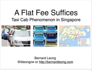 A Flat Fee Sufﬁces
Taxi Cab Phenomenon in Singapore




           Bernard Leong
  @bleongcw or http://bernardleong.com

                                         1
 