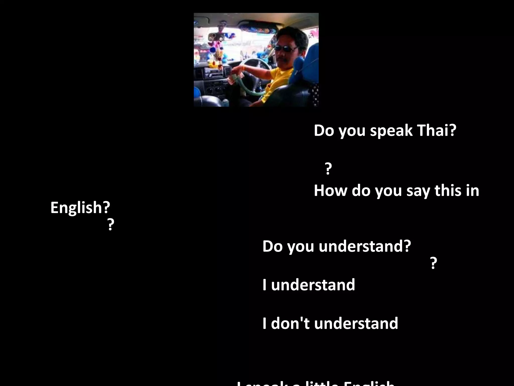 Do you speak Thai?

                   ?
                  How do you say this in
English?
        ?
            Do you understand?
                                 ?
            I understand

            I don't understand
 