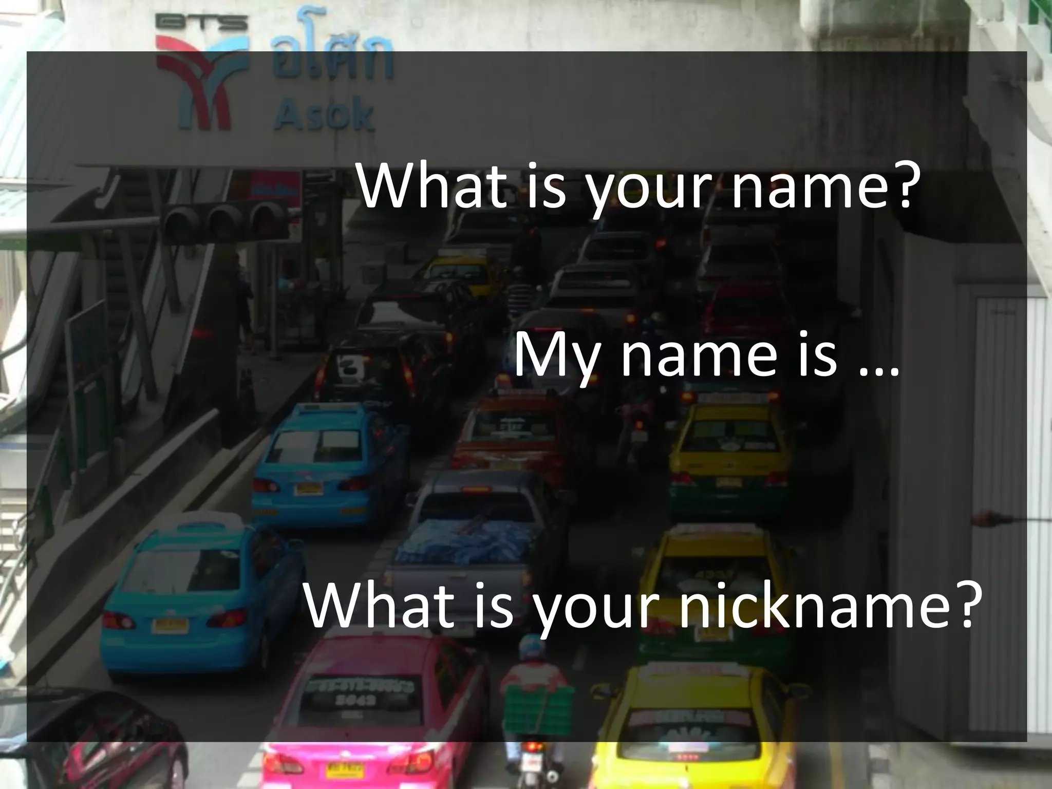 •
                What is your name?
    http://simonhenderson.com/wp-
    content/uploads/2009/01/taxi-bangkok.jpg
                       My name is …


             What is your nickname?
 
