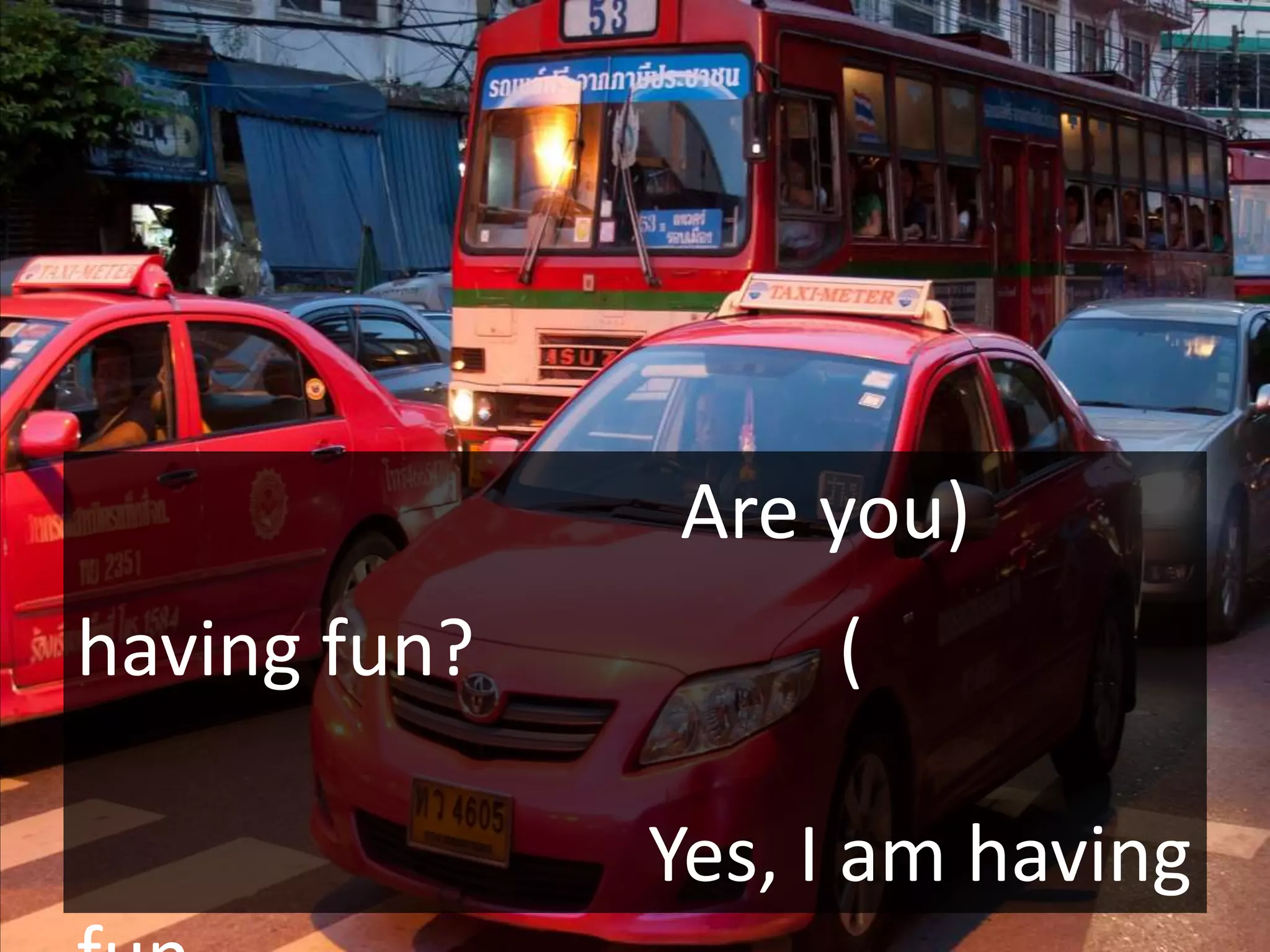 Are you)
having fun?        (

              Yes, I am having
 