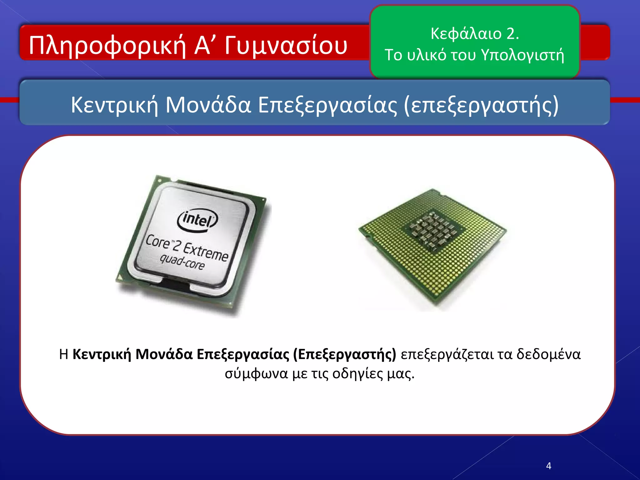 Πληροφορική Α’ Γυμνασίου
Κεφάλαιο 2.
Το υλικό του Υπολογιστή
4
Κεντρική Μονάδα Επεξεργασίας (επεξεργαστής)
Η Κεντρική Μονάδα Επεξεργασίας (Επεξεργαστής) επεξεργάζεται τα δεδομένα
σύμφωνα με τις οδηγίες μας.
 