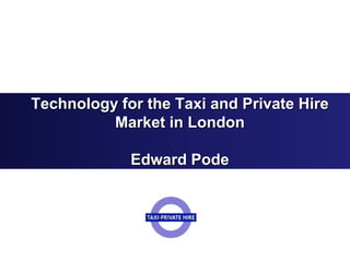 1
Technology for the Taxi and Private Hire
Market in London
Edward Pode
 