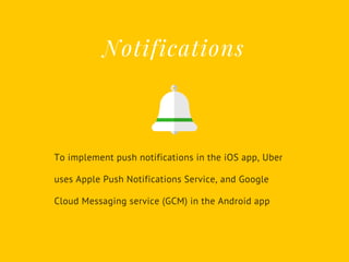 To implement push notifications in the iOS app, Uber
uses Apple Push Notifications Service, and Google
Cloud Messaging service (GCM) in the Android app
Notifications
 