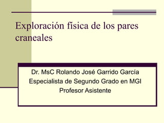 Exploración física de los pares craneales Dr. MsC Rolando José Garrido García Especialista de Segundo Grado en MGI Profesor Asistente 