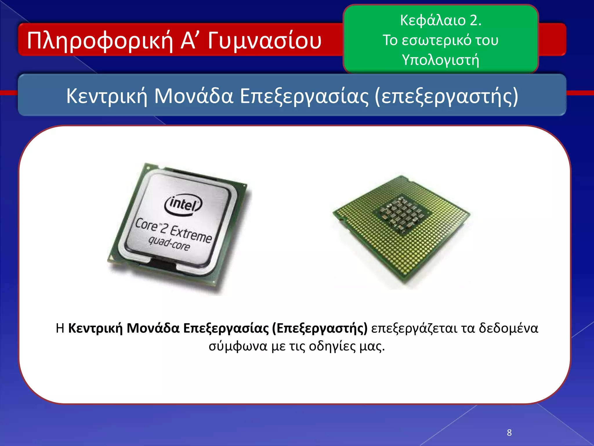 Κεφάλαιο 2.
Πλθροφορικι Α’ Γυμναςίου                          Το εςωτερικό του
                                                     Υπολογιςτι

   Κεντρικι Μονάδα Επεξεργαςίασ (επεξεργαςτισ)




  Η Κεντρική Μονάδα Επεξεργαςίασ (Επεξεργαςτήσ) επεξεργάηεται τα δεδομζνα
                       ςφμφωνα με τισ οδθγίεσ μασ.




                                                                     8
 