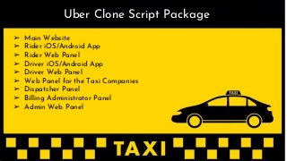 ➢ Main Website
➢ Rider iOS/Android App
➢ Rider Web Panel
➢ Driver iOS/Android App
➢ Driver Web Panel
➢ Web Panel for the Taxi Companies
➢ Dispatcher Panel
➢ Billing Administrator Panel
➢ Admin Web Panel
Uber Clone Script Package
 