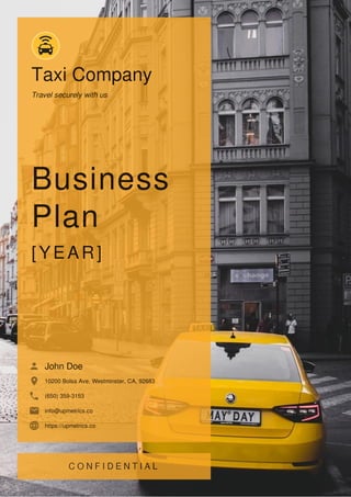 Taxi Company
Travel securely with us
Business
Plan
[YEAR]
John Doe
10200 Bolsa Ave, Westminster, CA, 92683
(650) 359-3153
info@upmetrics.co
https://upmetrics.co
 