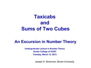 Taxicabs
and
Sums of Two Cubes
An Excursion in Number Theory
Joseph H. Silverman, Brown University
Undergraduate Lecture in Number Theory
Hunter College of CUNY
Tuesday, March 12, 2013
 