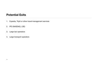 Potential Exits
1. Expedia, TripIt or other travel management services
2. IPO (NASDAQ, LSE)
3. Large taxi operators
4. Large transport operators
14
 
