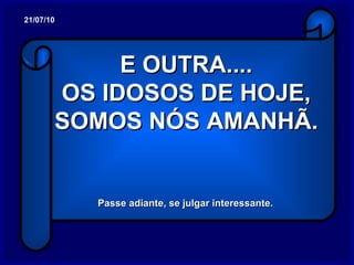 E OUTRA.... OS IDOSOS DE HOJE, SOMOS NÓS AMANHÃ. Passe adiante, se julgar interessante. 21/07/10 