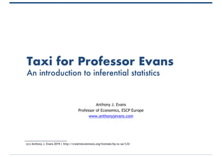 Taxi for Professor Evans
An introduction to inferential statistics
Anthony J. Evans
Professor of Economics, ESCP Europe
www.anthonyjevans.com
(cc) Anthony J. Evans 2019 | http://creativecommons.org/licenses/by-nc-sa/3.0/
 
