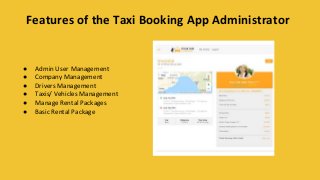 Features of the Taxi Booking App Administrator
● Admin User Management
● Company Management
● Drivers Management
● Taxis/ Vehicles Management
● Manage Rental Packages
● Basic Rental Package
 