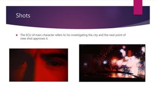 Shots
 The ECU of main character refers to his investigating the city and the next point of
view shot approves it.
 