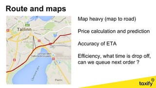 Route and maps
Map heavy (map to road)
Price calculation and prediction
Accuracy of ETA
Efficiency, what time is drop off,
can we queue next order ?
 