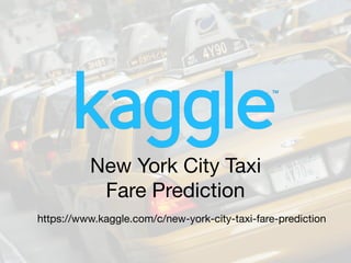 New York City Taxi
Fare Prediction
https://www.kaggle.com/c/new-york-city-taxi-fare-prediction
 