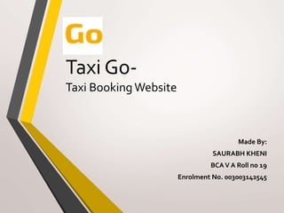 Taxi Go-
Taxi Booking Website
Made By:
SAURABH KHENI
BCAV A Roll no 19
Enrolment No. 003003142545
 