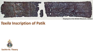 Taxila Inscription of Patik
Sachin Kr. Tiwary
Displayed at the British Museum, London
 