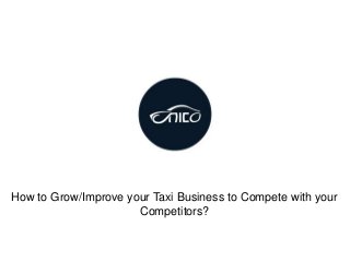 How to Grow/Improve your Taxi Business to Compete with your
Competitors?
 