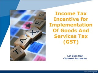 www.company.com
Income Tax
Incentive for
Implementation
Of Goods And
Services Tax
(GST)
Loh Boon How
Chartered Accountant
Updated on
5/12/2014
Updated on
5/12/2014
 