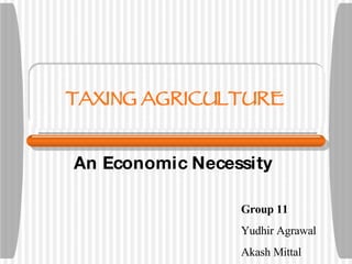 TAXING AGRICULTURE An Economic Necessity Group 11 Yudhir Agrawal Akash Mittal 