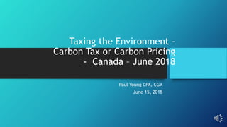 Taxing the Environment –
Carbon Tax or Carbon Pricing
- Canada – June 2018
Paul Young CPA, CGA
June 15, 2018
 