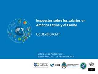 VI Foro Lac de Política Fiscal
Buenos Aires, 26-27 de Septiembre 2016
Impuestos sobre los salarios en
América Latina y el Caribe
OCDE/BID/CIAT
 