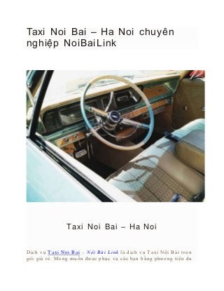Taxi Noi Bai – Ha Noi chuyên
nghiệp NoiBaiLink
Taxi Noi Bai – Ha Noi
Dịch vụ T axi Noi Bai – Nội Bài Li nk là dịch vụ T axi Nội Bài trọn
gói giá rẻ. Mong muốn được phục vụ các bạn bằng phương tiện du
 