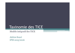 Taxinomie des TICETaxinomie des TICE
Modèle intégratif des TICE
Adrien Souci
IPM 2015/2016
 