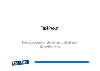 TaxiPro.nl	
  

Het	
  toonaangevende	
  online	
  vakblad	
  voor	
  
               de	
  taxibranche	
  
 