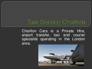 Charlton Cars is a Private Hire,
airport transfer, taxi and courier
specialist operating in the London
area.
 