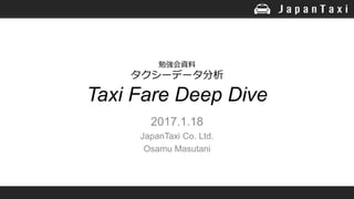 勉強会資料
タクシーデータ分析
Taxi Fare Deep Dive
2017.1.18
JapanTaxi Co. Ltd.
Osamu Masutani
 
