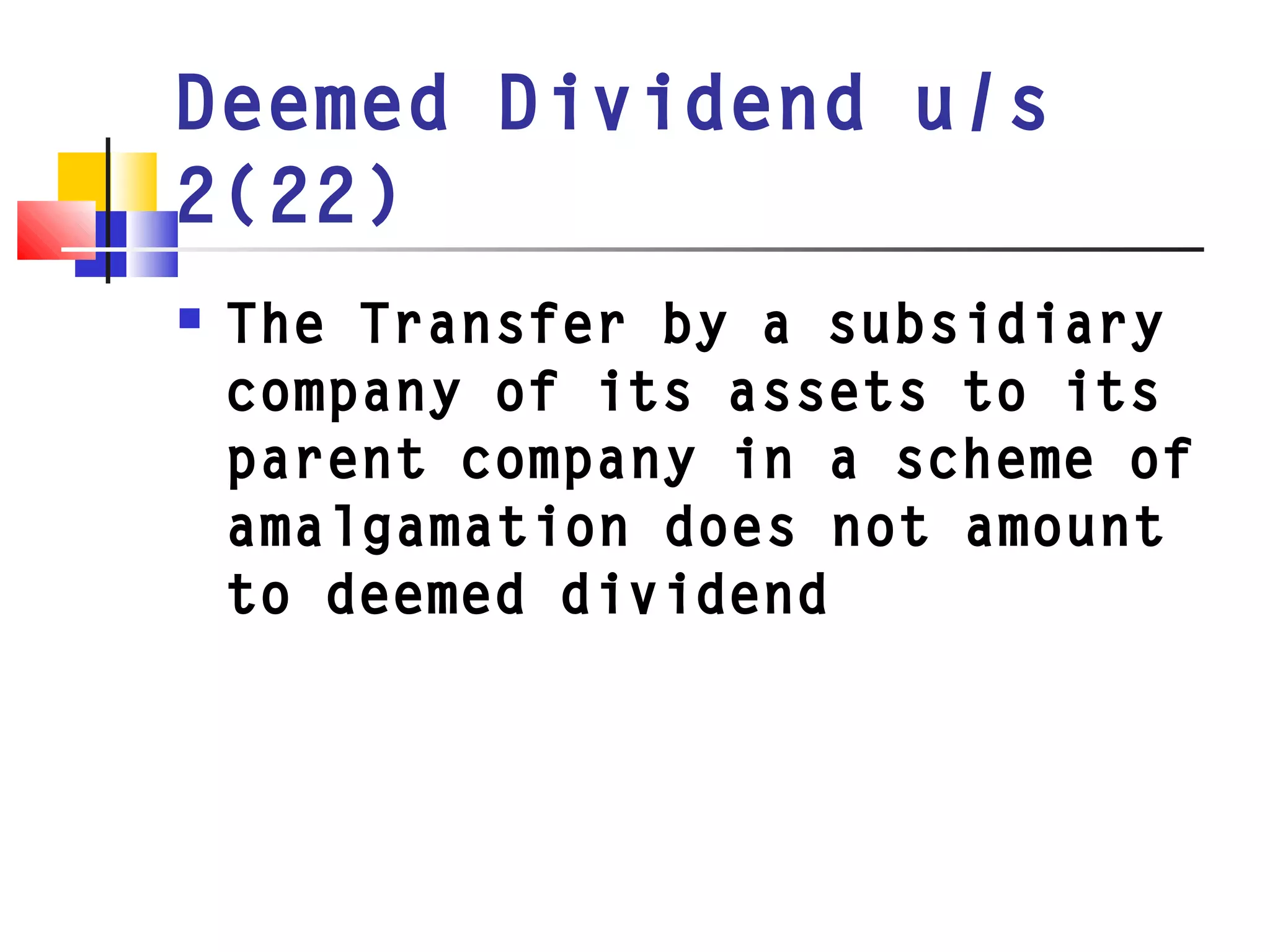 Deemed Dividend u/s
2(22)
 The Transfer by a subsidiary
company of its assets to its
parent company in a scheme of
amalgamation does not amount
to deemed dividend
 