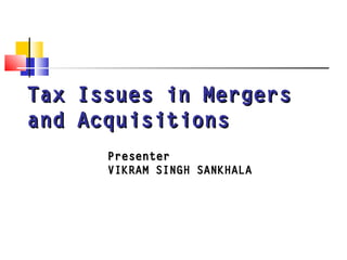 Tax Issues in MergersTax Issues in Mergers
and Acquisitionsand Acquisitions
PresenterPresenter
VIKRAM SINGH SANKHALA
 
