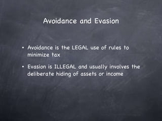 Avoidance and Evasion Avoidance is the LEGAL use of rules to minimize tax Evasion is ILLEGAL and usually involves the deliberate hiding of assets or income 